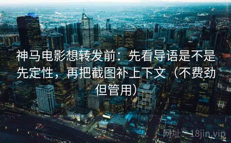 神马电影想转发前：先看导语是不是先定性，再把截图补上下文（不费劲但管用）