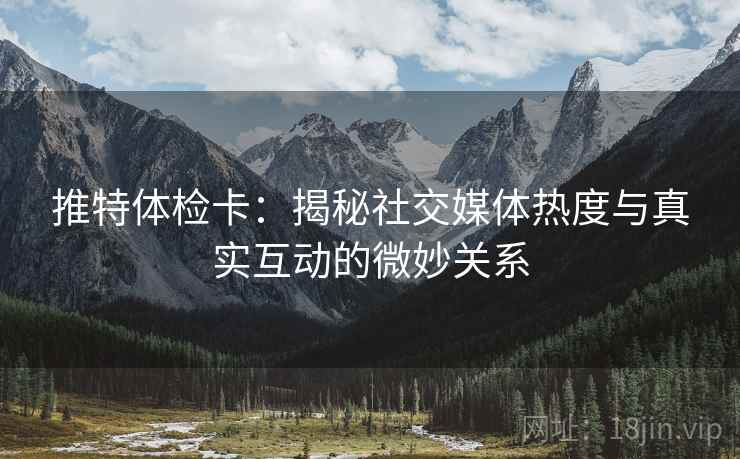推特体检卡:揭秘社交媒体热度与真实互动的微妙关系 推特体检卡:揭秘社交媒体热度与真实互动的微妙关系