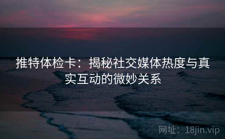 推特体检卡:揭秘社交媒体热度与真实互动的微妙关系 推特体检卡:揭秘社交媒体热度与真实互动的微妙关系