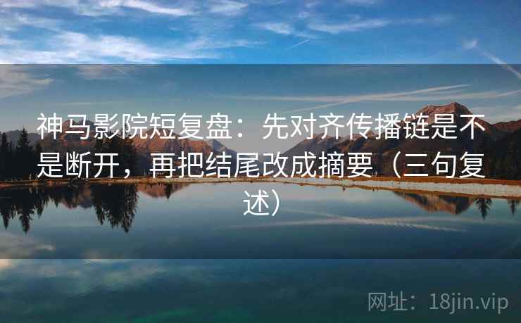 神马影院短复盘:先对齐传播链是不是断开,再把结尾改成摘要(三句复述) 神马影院短复盘:先对齐传播链是不是断开,再把结尾改成摘要(三句复述)