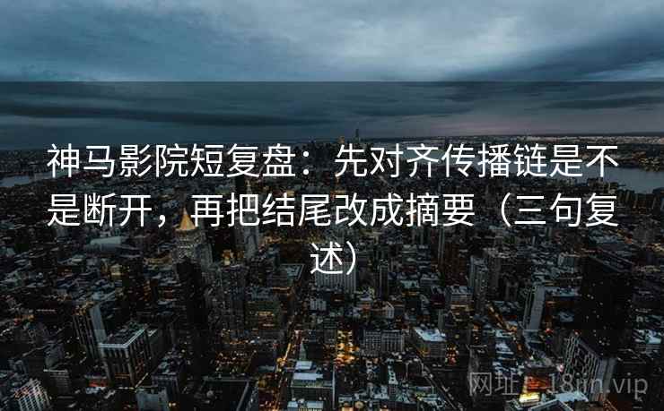 神马影院短复盘:先对齐传播链是不是断开,再把结尾改成摘要(三句复述) 神马影院短复盘:先对齐传播链是不是断开,再把结尾改成摘要(三句复述)