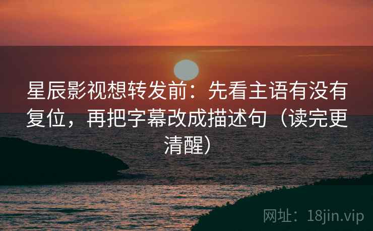 星辰影视想转发前：先看主语有没有复位，再把字幕改成描述句（读完更清醒）