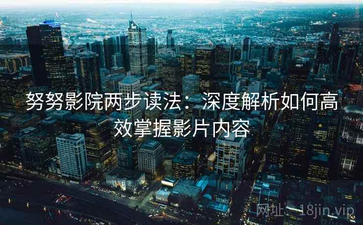 努努影院两步读法：深度解析如何高效掌握影片内容