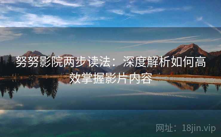努努影院两步读法：深度解析如何高效掌握影片内容