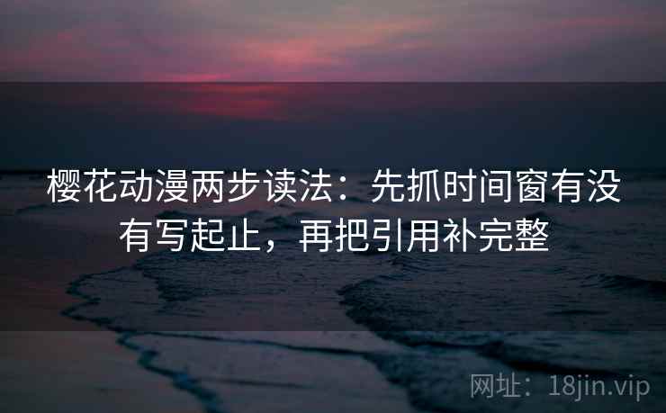 樱花动漫两步读法:先抓时间窗有没有写起止,再把引用补完整 樱花动漫两步读法:先抓时间窗有没有写起止,再把引用补完整