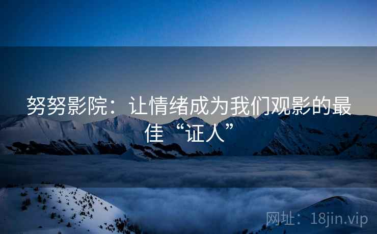 努努影院:让情绪成为我们观影的最佳“证人” 努努影院:让情绪成为我们观影的最佳“证人”