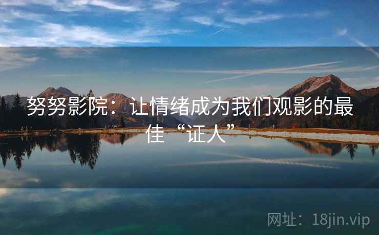 努努影院:让情绪成为我们观影的最佳“证人” 努努影院:让情绪成为我们观影的最佳“证人”