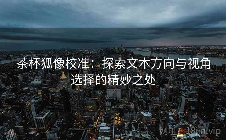 茶杯狐像校准：探索文本方向与视角选择的精妙之处