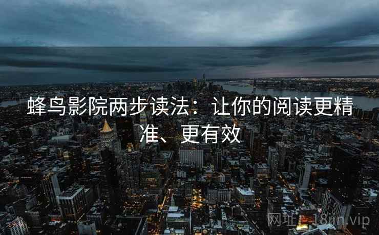 蜂鸟影院两步读法:让你的阅读更精准、更有效 蜂鸟影院两步读法:让你的阅读更精准、更有效