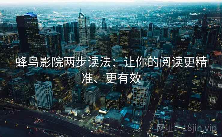 蜂鸟影院两步读法:让你的阅读更精准、更有效 蜂鸟影院两步读法:让你的阅读更精准、更有效