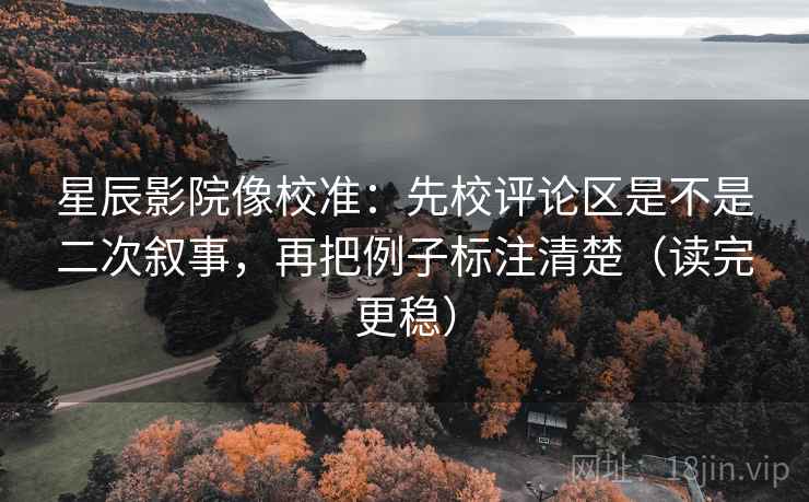 星辰影院像校准:先校评论区是不是二次叙事,再把例子标注清楚(读完更稳) 星辰影院像校准:先校评论区是不是二次叙事,再把例子标注清楚(读完更稳)