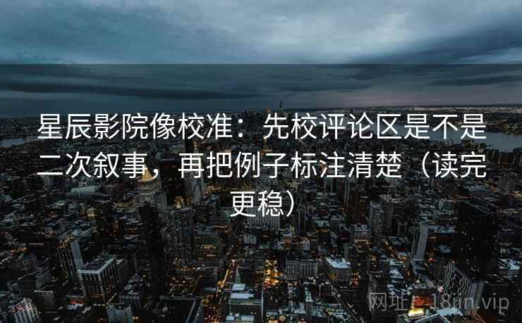 星辰影院像校准:先校评论区是不是二次叙事,再把例子标注清楚(读完更稳) 星辰影院像校准:先校评论区是不是二次叙事,再把例子标注清楚(读完更稳)