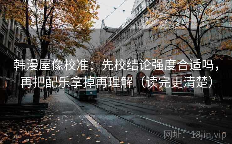 韩漫屋像校准：先校结论强度合适吗，再把配乐拿掉再理解（读完更清楚）