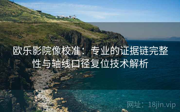 欧乐影院像校准:专业的证据链完整性与轴线口径复位技术解析 欧乐影院像校准:专业的证据链完整性与轴线口径复位技术解析