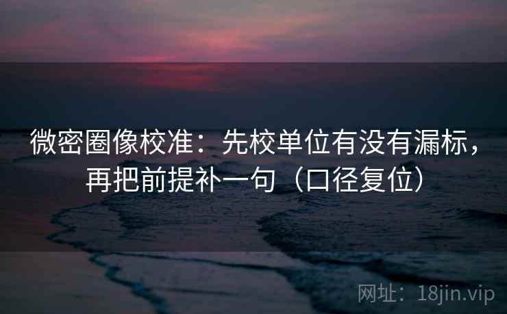 微密圈像校准:先校单位有没有漏标,再把前提补一句(口径复位) 微密圈像校准:先校单位有没有漏标,再把前提补一句(口径复位)