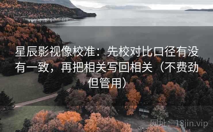 星辰影视像校准：先校对比口径有没有一致，再把相关写回相关（不费劲但管用）