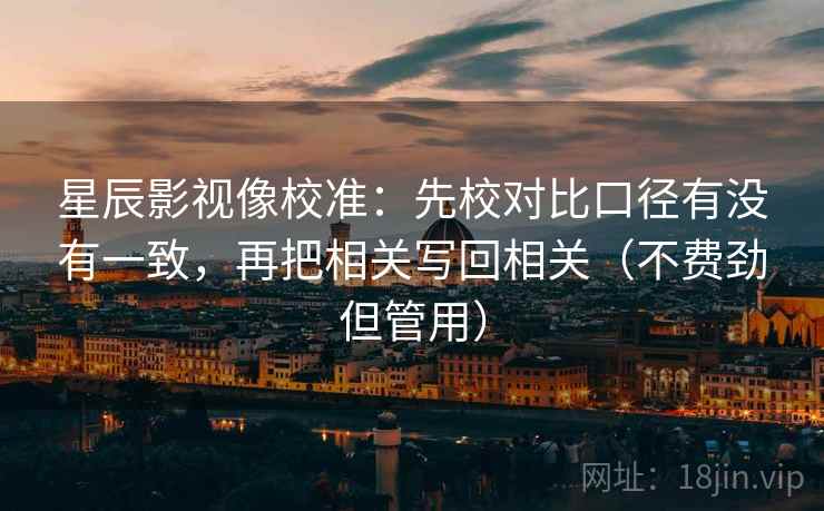 星辰影视像校准：先校对比口径有没有一致，再把相关写回相关（不费劲但管用）