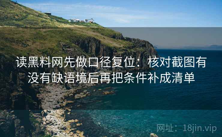 读黑料网先做口径复位:核对截图有没有缺语境后再把条件补成清单 读黑料网先做口径复位:核对截图有没有缺语境后再把条件补成清单