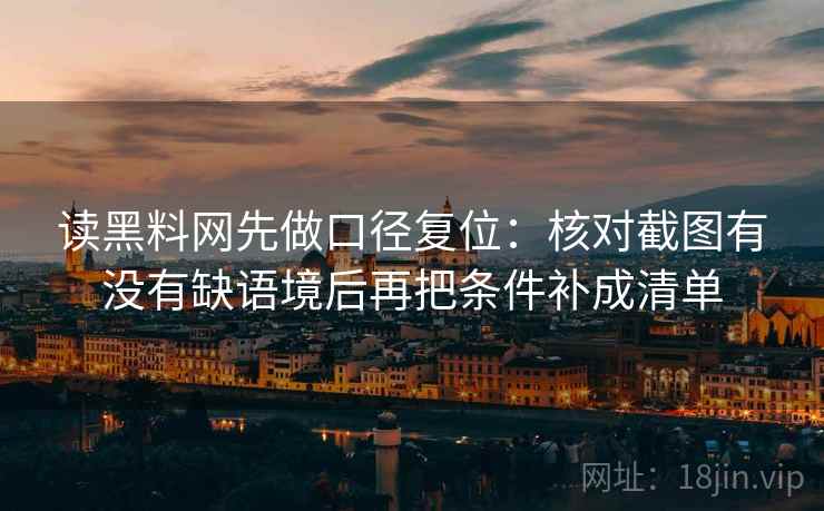 读黑料网先做口径复位:核对截图有没有缺语境后再把条件补成清单 读黑料网先做口径复位:核对截图有没有缺语境后再把条件补成清单