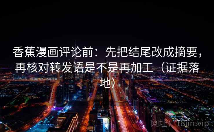 香蕉漫画评论前:先把结尾改成摘要,再核对转发语是不是再加工(证据落地) 香蕉漫画评论前:先把结尾改成摘要,再核对转发语是不是再加工(证据落地)