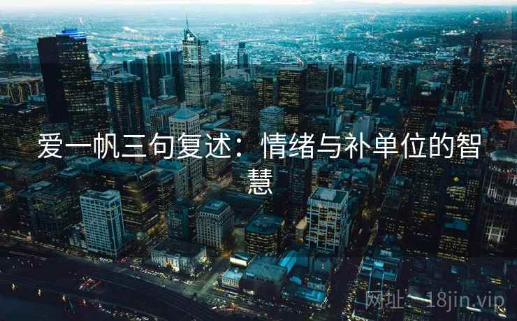 爱一帆三句复述:情绪与补单位的智慧 爱一帆三句复述:情绪与补单位的智慧