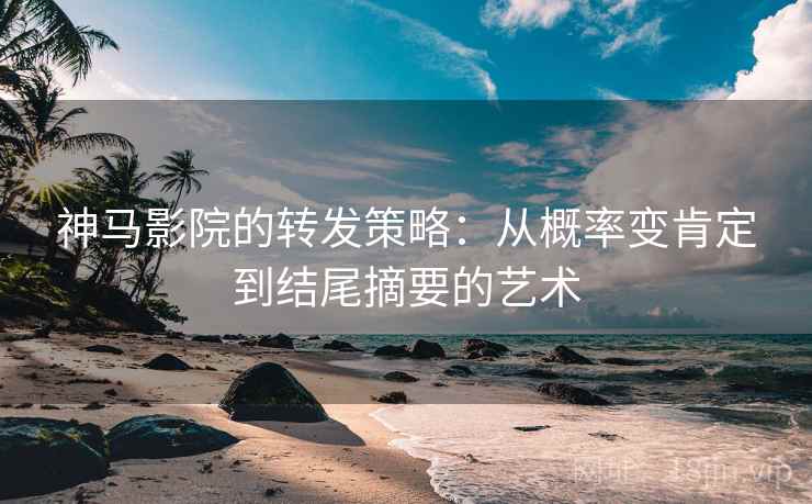 神马影院的转发策略：从概率变肯定到结尾摘要的艺术