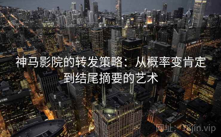 神马影院的转发策略：从概率变肯定到结尾摘要的艺术