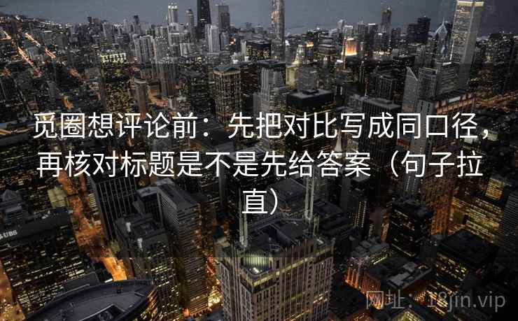 觅圈想评论前：先把对比写成同口径，再核对标题是不是先给答案（句子拉直）